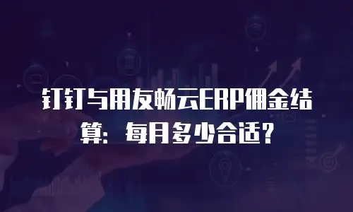 钉钉与用友畅云ERP佣金结算：每月多少合适？