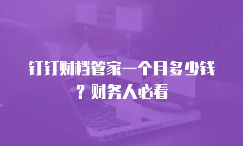 钉钉财档管家一个月多少钱？财务人必看