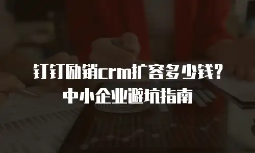 钉钉励销crm扩容多少钱？中小企业避坑指南
