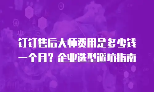 钉钉售后大师费用是多少钱一个月？企业选型避坑指南