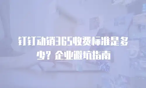 钉钉动销365收费标准是多少？企业避坑指南