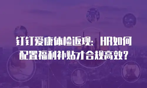 钉钉爱康体检返现：HR如何配置福利补贴才合规高效？