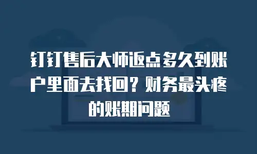 钉钉售后大师返点多久到账户里面去找回？财务最头疼的账期问题