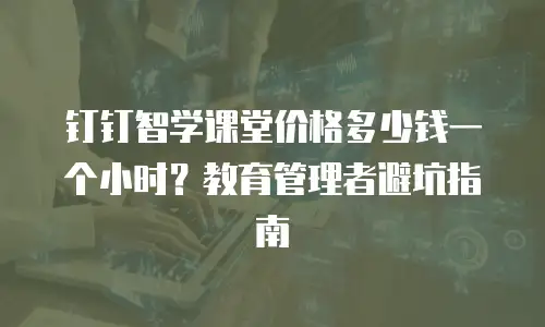 钉钉智学课堂价格多少钱一个小时？教育管理者避坑指南