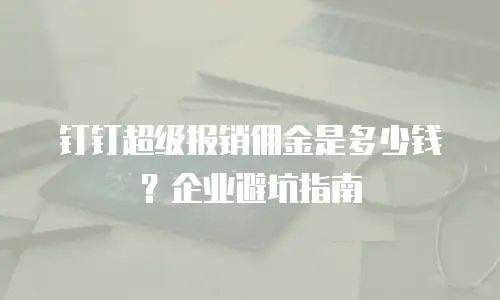 钉钉超级报销佣金是多少钱？企业避坑指南