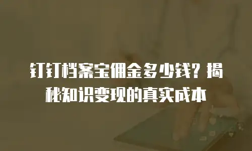 钉钉档案宝佣金多少钱？揭秘知识变现的真实成本