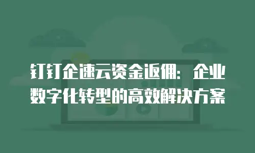 钉钉企速云资金返佣：企业数字化转型的高效解决方案