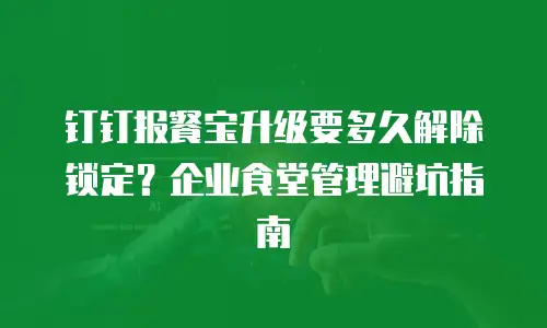 钉钉报餐宝升级要多久解除锁定？企业食堂管理避坑指南