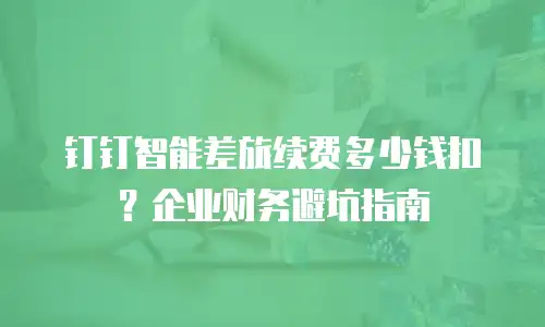 钉钉智能差旅续费多少钱扣？企业财务避坑指南