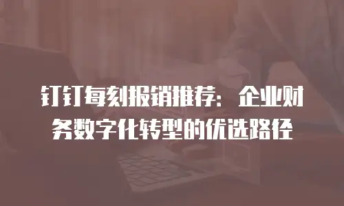 钉钉每刻报销推荐：企业财务数字化转型的优选路径