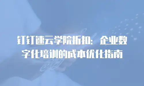 钉钉速云学院折扣：企业数字化培训的成本优化指南