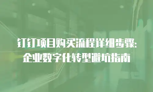 钉钉项目购买流程详细步骤：企业数字化转型避坑指南
