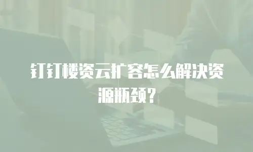 钉钉楼资云扩容怎么解决资源瓶颈？