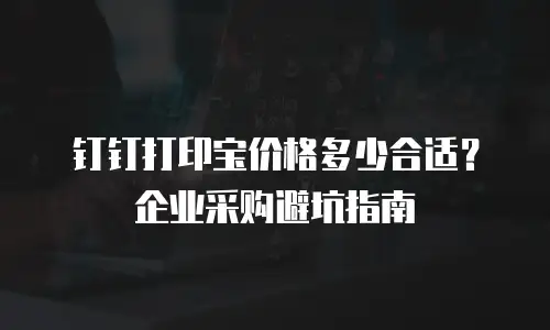钉钉打印宝价格多少合适？企业采购避坑指南