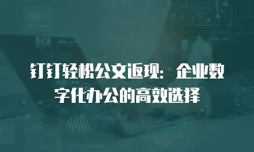 钉钉轻松公文返现：企业数字化办公的高效选择