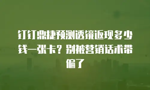 钉钉鼎捷预测透镜返现多少钱一张卡？别被营销话术带偏了