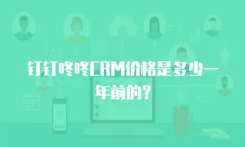 钉钉咚咚CRM价格是多少一年前的？
