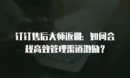 钉钉售后大师返佣：如何合规高效管理渠道激励？