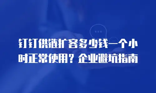 钉钉供链扩容多少钱一个小时正常使用？企业避坑指南