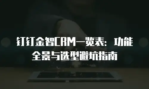 钉钉金智CRM一览表：功能全景与选型避坑指南