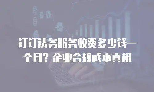 钉钉法务服务收费多少钱一个月？企业合规成本真相