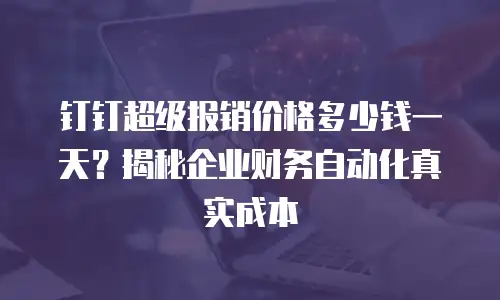 钉钉超级报销价格多少钱一天？揭秘企业财务自动化真实成本
