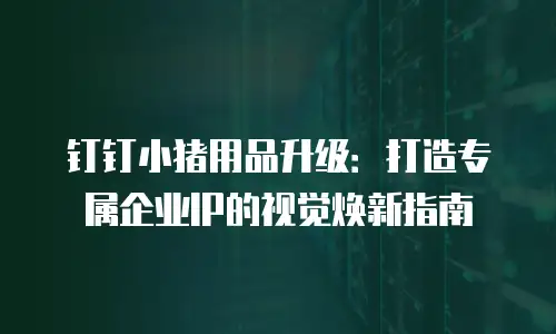 钉钉小猪用品升级：打造专属企业IP的视觉焕新指南