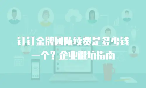 钉钉金牌团队续费是多少钱一个？企业避坑指南