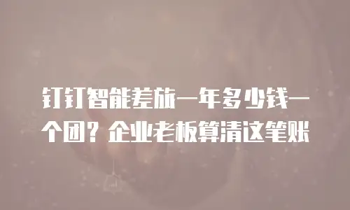 钉钉智能差旅一年多少钱一个团？企业老板算清这笔账