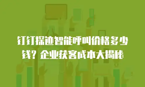 钉钉探迹智能呼叫价格多少钱？企业获客成本大揭秘