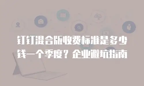 钉钉混合版收费标准是多少钱一个季度？企业避坑指南