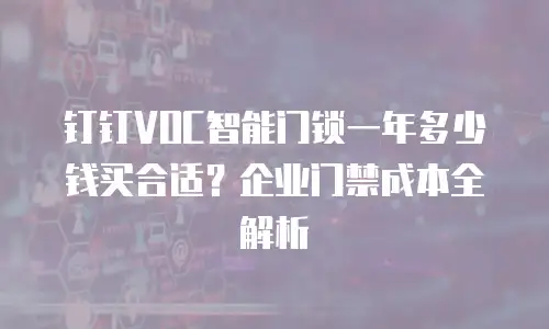 钉钉VOC智能门锁一年多少钱买合适？企业门禁成本全解析