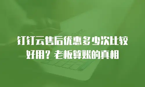 钉钉云售后优惠多少次比较好用？老板算账的真相