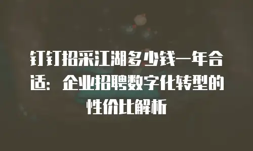 钉钉招采江湖多少钱一年合适：企业招聘数字化转型的性价比解析