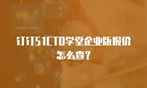 钉钉51CTO学堂企业版报价怎么查？