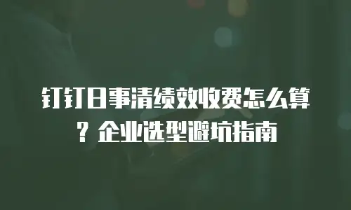 钉钉日事清绩效收费怎么算？企业选型避坑指南