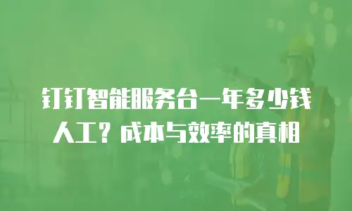 钉钉智能服务台一年多少钱人工？成本与效率的真相