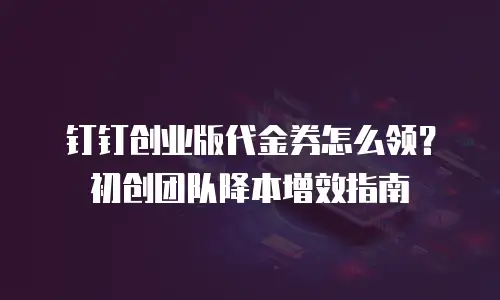 钉钉创业版代金券怎么领？初创团队降本增效指南