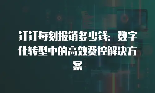 钉钉每刻报销多少钱：数字化转型中的高效费控解决方案