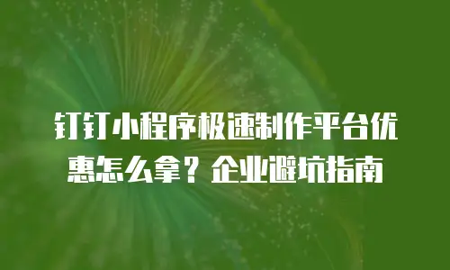 钉钉小程序极速制作平台优惠怎么拿？企业避坑指南