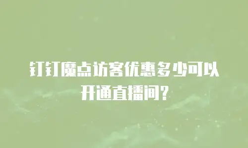 钉钉魔点访客优惠多少可以开通直播间？