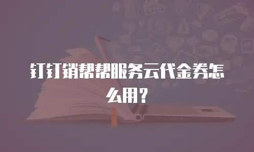 钉钉销帮帮服务云代金券怎么用？