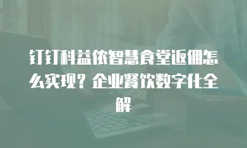 钉钉科益侬智慧食堂返佣怎么实现？企业餐饮数字化全解