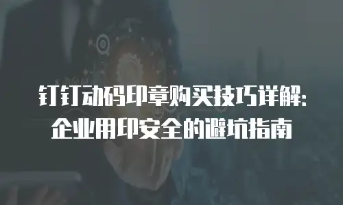 钉钉动码印章购买技巧详解：企业用印安全的避坑指南
