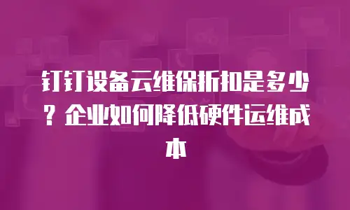 钉钉设备云维保折扣是多少？企业如何降低硬件运维成本