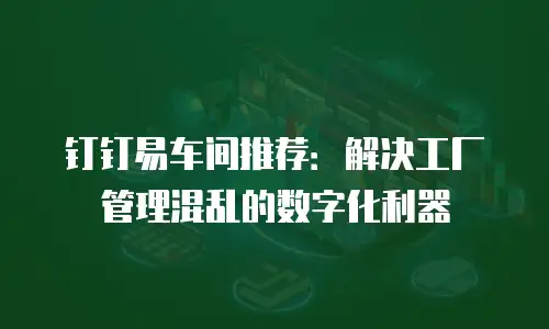 钉钉易车间推荐：解决工厂管理混乱的数字化利器