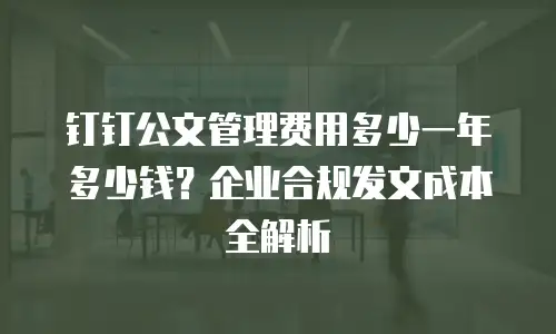 钉钉公文管理费用多少一年多少钱？企业合规发文成本全解析