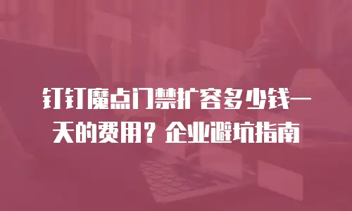 钉钉魔点门禁扩容多少钱一天的费用？企业避坑指南