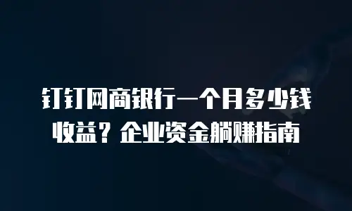钉钉网商银行一个月多少钱收益？企业资金躺赚指南
