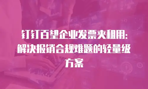 钉钉百望企业发票夹租用：解决报销合规难题的轻量级方案
